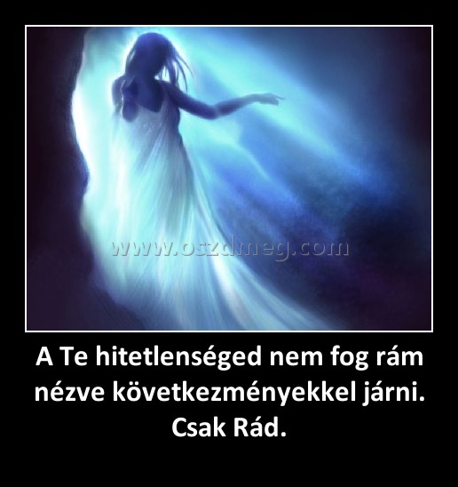 A Te hitetlenséged nem fog rám nézve következményekkel járni. Csak Rád. A Te hitetlenséged nem fog rám nézve következményekkel járni. Csak Rád.