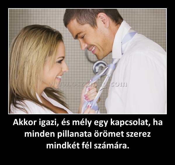 Akkor igazi, és mély egy kapcsolat, ha minden pillanata örömet szerez mindkét fél számára. Akkor igazi, és mély egy kapcsolat, ha minden pillanata örömet szerez mindkét fél számára.