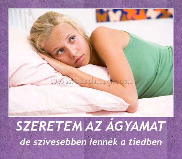 SZERETEM AZ ÁGYAMAT
 
de szívesebben lennék a tiedben