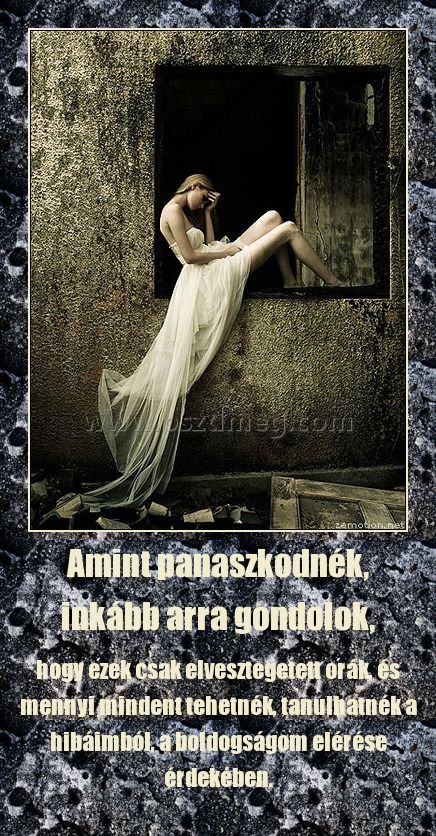 Amint panaszkodnék, inkább arra gondolok, Amint panaszkodnék, inkább arra gondolok,
hogy ezek csak elvesztegetett orák, és mennyi mindent tehetnék, tanulhatnék a hibáimból, a boldogságom elérése érdekében.