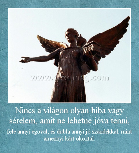 Nincs a világon olyan hiba vagy sérelem, amit ne lehetne jóva tenni, Nincs a világon olyan hiba vagy sérelem, amit ne lehetne jóva tenni,
fele annyi egoval, és dubla annyi jó szándékkal, mint amennyi kárt okoztál.