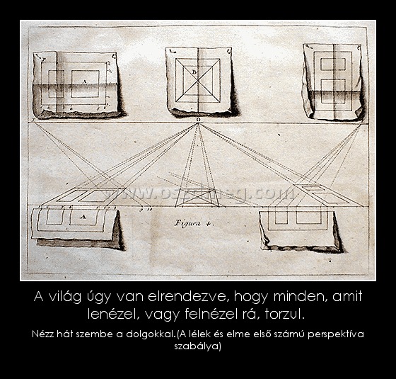 A világ úgy van elrendezve, hogy minden, amit lenézel, vagy felnézel rá, torzul. A világ úgy van elrendezve, hogy minden, amit lenézel, vagy felnézel rá, torzul.
Nézz hát szembe a dolgokkal.(A lélek és elme első számú perspektíva szabálya)