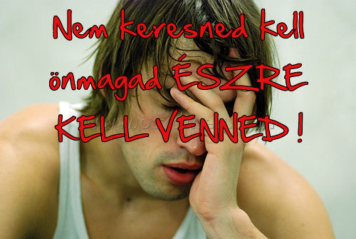 Nem keresned kell önmagad
 
Nem keresned kell önmagad ÉSZRE KELL VENNED !