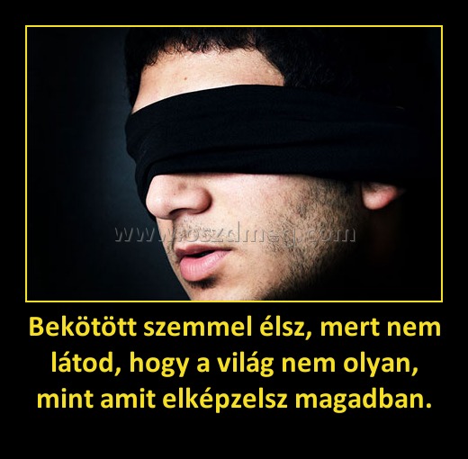 Bekötött szemmel élsz, mert nem látod, hogy a világ nem olyan, mint amit elképzelsz magadban. Bekötött szemmel élsz, mert nem látod, hogy a világ nem olyan, mint amit elképzelsz magadban.