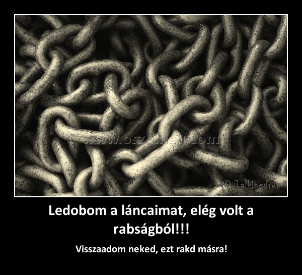 Ledobom a láncaimat, elég volt a rabságból!!! Ledobom a láncaimat, elég volt a rabságból!!!
Visszaadom neked, ezt rakd másra!