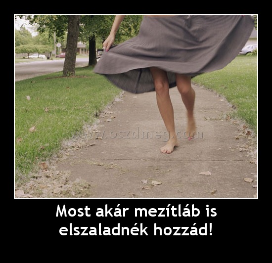 Most akár mezítláb is elszaladnék hozzád!
 
