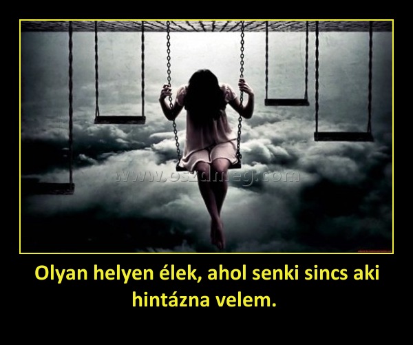 Olyan helyen élek, ahol senki sincs aki hintázna velem. Olyan helyen élek, ahol senki sincs aki hintázna velem.