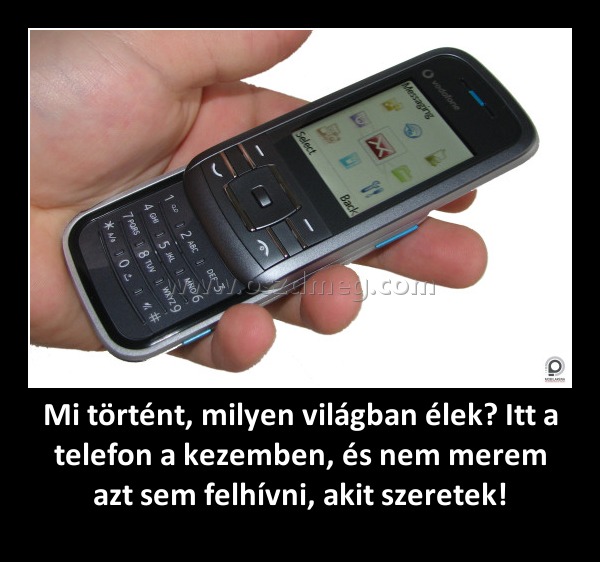 Mi történt, milyen világban élek? Itt a telefon a kezemben, és nem merem azt sem felhívni, akit szeretek!
 
