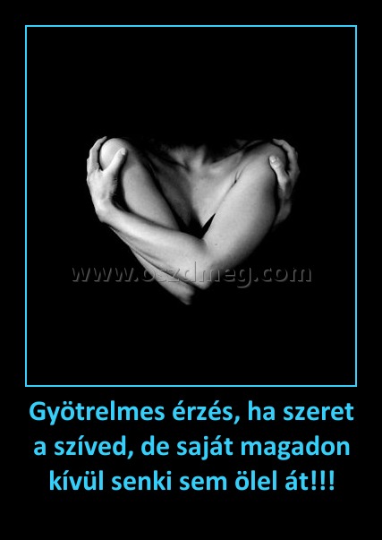 Gyötrelmes érzés, ha szeret a szíved, de saját magadon kívül senki sem ölel át!!!
 
