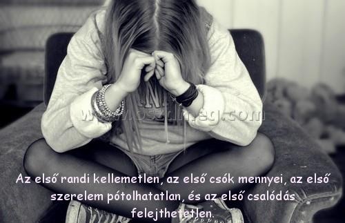 Az első randi kellemetlen
 
Az első randi kellemetlen, az első csók mennyei, az első szerelem pótolhatatlan, és az első csalódás felejthetetlen.