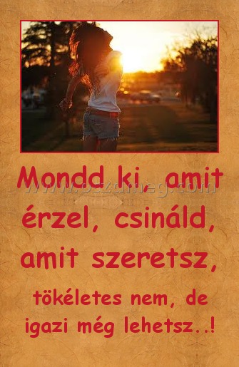 Mondd ki, amit érzel, csináld, amit szeretsz, Mondd ki, amit érzel, csináld, amit szeretsz,
tökéletes nem, de igazi még lehetsz..!