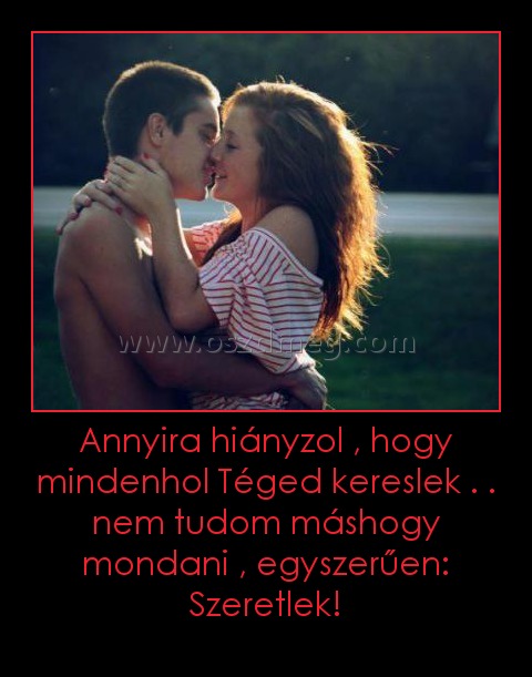 Annyira hiányzol , hogy mindenhol Téged kereslek . . nem tudom máshogy mondani , egyszerűen: Szeretlek! Annyira hiányzol , hogy mindenhol Téged kereslek . . nem tudom máshogy mondani , egyszerűen: Szeretlek!