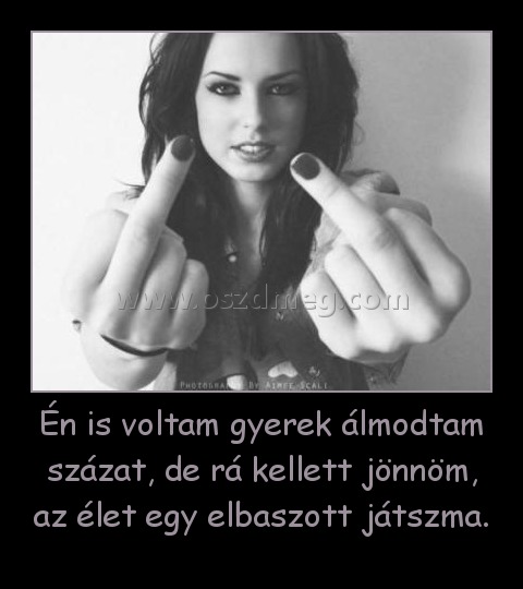 Én is voltam gyerek álmodtam százat, de rá kellett jönnöm, az élet egy elbaszott játszma. Én is voltam gyerek álmodtam százat, de rá kellett jönnöm, az élet egy elbaszott játszma.