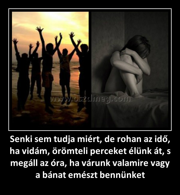 Senki sem tudja miért, de rohan az idő, ha vidám, örömteli perceket élünk át, s megáll az óra, ha várunk valamire vagy a bánat emészt bennünket Senki sem tudja miért, de rohan az idő, ha vidám, örömteli perceket élünk át, s megáll az óra, ha várunk valamire vagy a bánat emészt bennünket