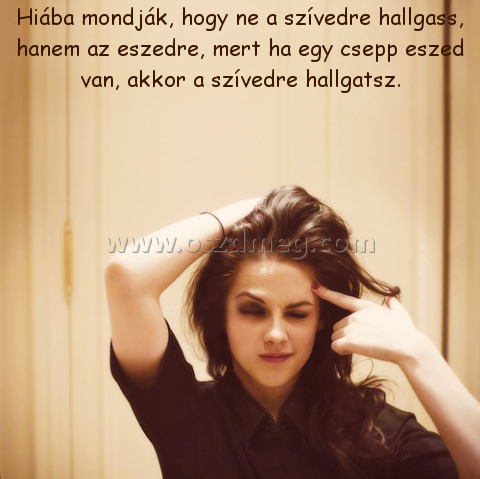 Hiába mondják Hiába mondják
Hiába mondják, hogy ne a szívedre hallgass, hanem az eszedre, mert ha egy csepp eszed van, akkor a szívedre hallgatsz.
