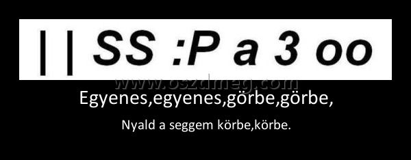 Egyenes,egyenes,görbe,görbe,
 
Nyald a seggem körbe,körbe.