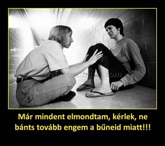 Már mindent elmondtam, kérlek, ne bánts tovább engem a bűneid miatt!!! Már mindent elmondtam, kérlek, ne bánts tovább engem a bűneid miatt!!!