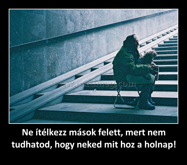 Ne ítélkezz mások felett, mert nem tudhatod, hogy neked mit hoz a holnap! Ne ítélkezz mások felett, mert nem tudhatod, hogy neked mit hoz a holnap!
