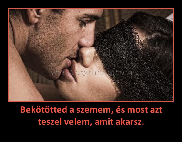 Bekötötted a szemem, és most azt teszel velem, amit akarsz. Bekötötted a szemem, és most azt teszel velem, amit akarsz.
