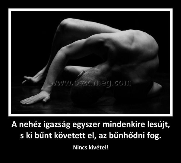 A nehéz igazság egyszer mindenkire lesújt, s ki bűnt követett el, az bűnhődni fog. A nehéz igazság egyszer mindenkire lesújt, s ki bűnt követett el, az bűnhődni fog.
Nincs kivétel!