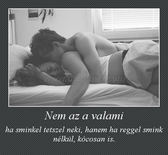 Nem az a valami Nem az a valami
ha sminkel tetszel neki, hanem ha reggel smink nélkül, kócosan is.