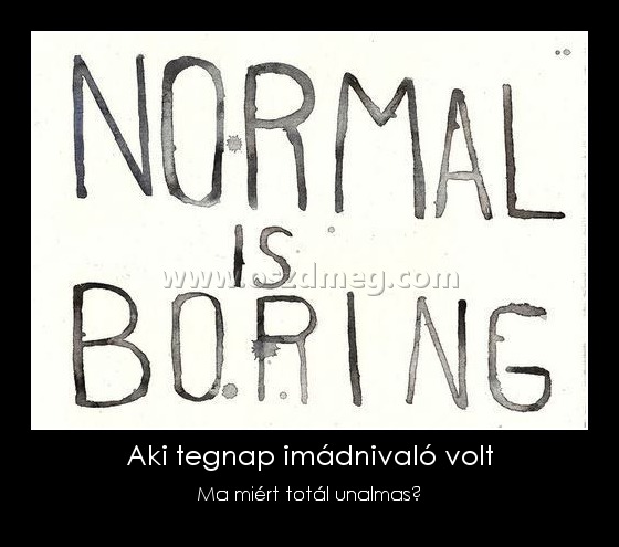 Aki tegnap imádnivaló volt
 
Ma miért totál unalmas?