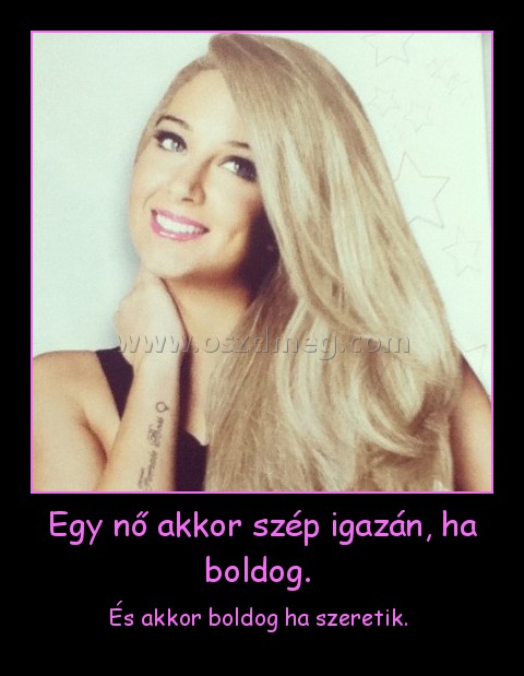 Egy nő akkor szép igazán, ha boldog. Egy nő akkor szép igazán, ha boldog.
És akkor boldog ha szeretik.