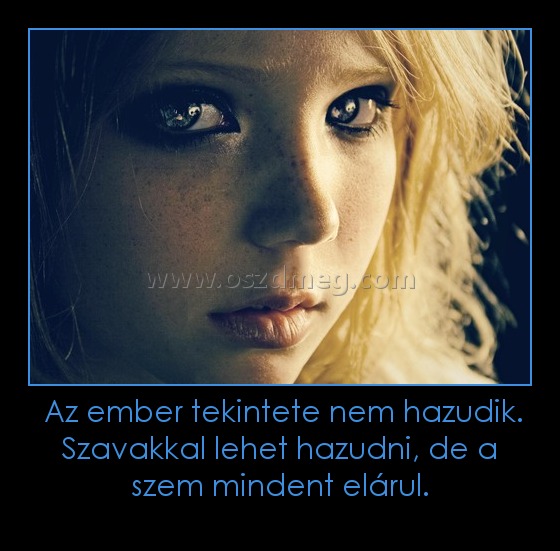 Az ember tekintete nem hazudik. Szavakkal lehet hazudni, de a szem mindent elárul. Az ember tekintete nem hazudik. Szavakkal lehet hazudni, de a szem mindent elárul.