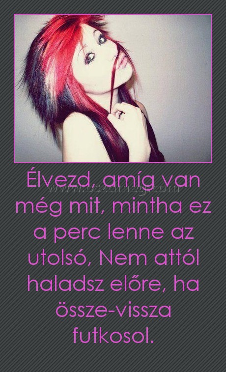 Élvezd, amíg van még mit, mintha ez a perc lenne az utolsó, Nem attól haladsz előre, ha össze-vissza futkosol. Élvezd, amíg van még mit, mintha ez a perc lenne az utolsó, Nem attól haladsz előre, ha össze-vissza futkosol.