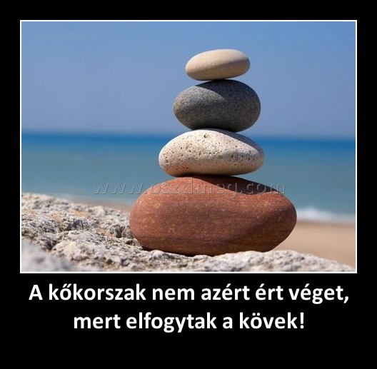 A kőkorszak nem azért ért véget, mert elfogytak a kövek! A kőkorszak nem azért ért véget, mert elfogytak a kövek!