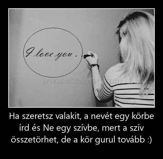 Ha szeretsz valakit, a nevét egy körbe írd és Ne egy szívbe, mert a szív összetörhet, de a kör gurul tovább :) Ha szeretsz valakit, a nevét egy körbe írd és Ne egy szívbe, mert a szív összetörhet, de a kör gurul tovább :)