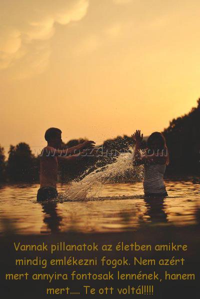 Vannak pillanatok az életben Vannak pillanatok az életben
Vannak pillanatok az életben amikre mindig emlékezni fogok. Nem azért mert annyira fontosak lennének, hanem mert..... Te ott voltál!!!!