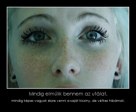 Mindig elmúlik bennem az utálat, Mindig elmúlik bennem az utálat,
mindig képes vagyok észre venni a saját kicsiny, de vétkes hibámat.