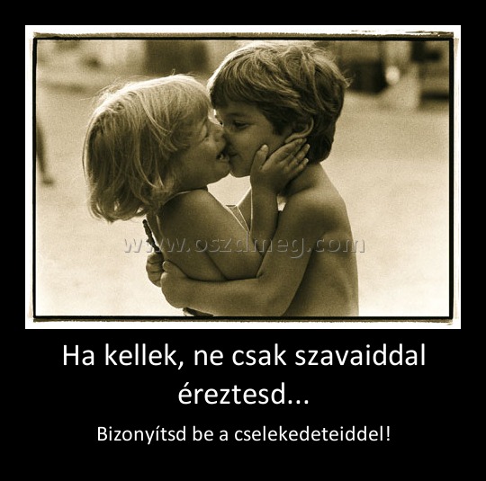 Ha kellek, ne csak szavaiddal éreztesd... Ha kellek, ne csak szavaiddal éreztesd...
Bizonyítsd be a cselekedeteiddel!