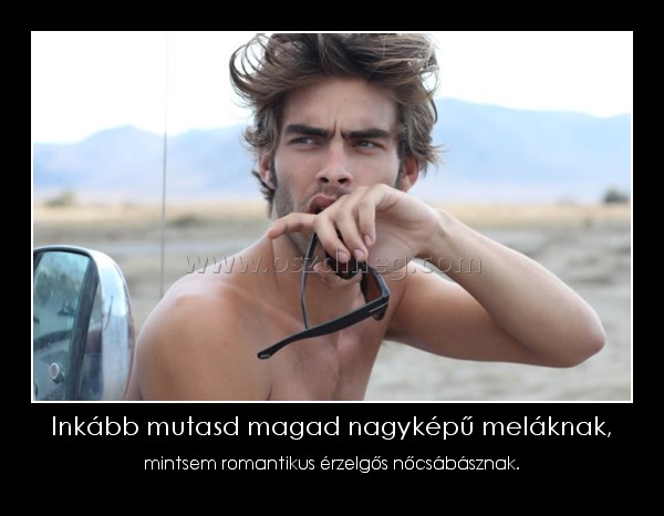 Inkább mutasd magad nagyképű meláknak, Inkább mutasd magad nagyképű meláknak,
mintsem romantikus érzelgős nőcsábásznak.