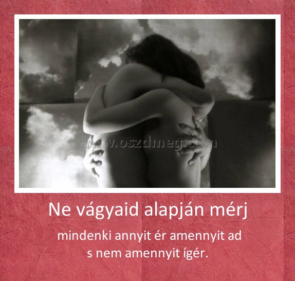 Ne vágyaid alapján mérj Ne vágyaid alapján mérj
mindenki annyit ér amennyit ad s nem amennyit ígér.