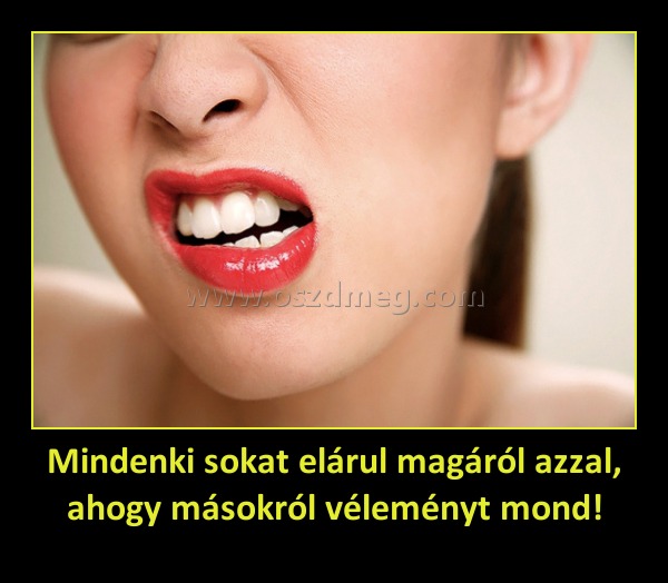 Mindenki sokat elárul magáról azzal, ahogy másokról véleményt mond! Mindenki sokat elárul magáról azzal, ahogy másokról véleményt mond!