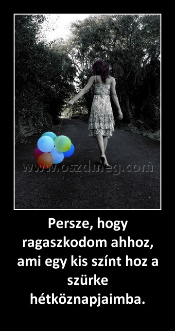 Persze, hogy ragaszkodom ahhoz, ami egy kis színt hoz a szürke hétköznapjaimba. Persze, hogy ragaszkodom ahhoz, ami egy kis színt hoz a szürke hétköznapjaimba.