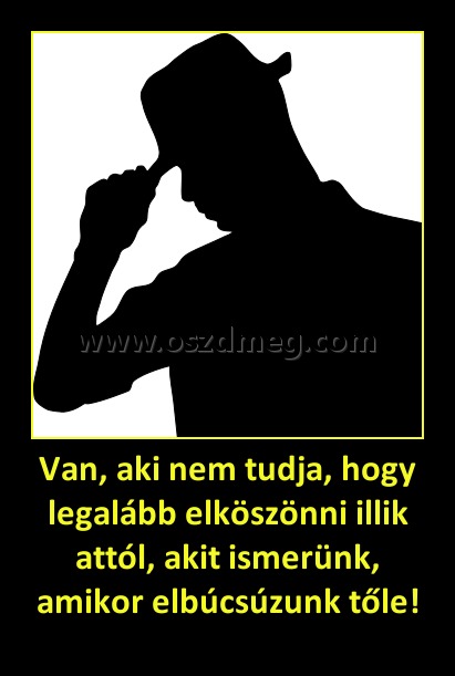 Van, aki nem tudja, hogy legalább elköszönni illik attól, akit ismerünk, amikor elbúcsúzunk tőle! Van, aki nem tudja, hogy legalább elköszönni illik attól, akit ismerünk, amikor elbúcsúzunk tőle!