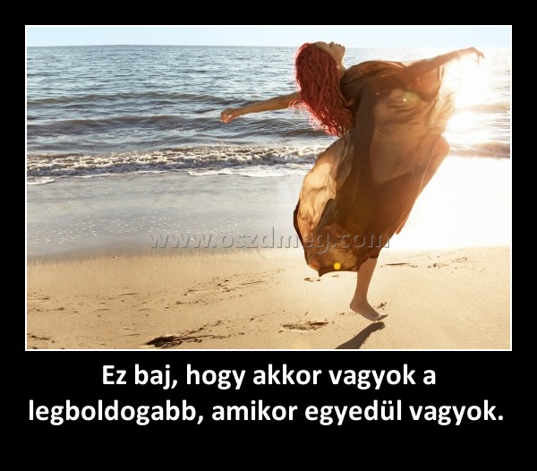 Ez baj, hogy akkor vagyok a legboldogabb, amikor egyedül vagyok. Ez baj, hogy akkor vagyok a legboldogabb, amikor egyedül vagyok.