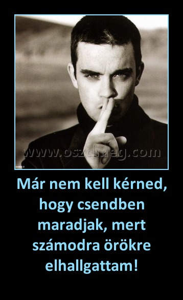 Már nem kell kérned, hogy csendben maradjak, mert számodra örökre elhallgattam! Már nem kell kérned, hogy csendben maradjak, mert számodra örökre elhallgattam!