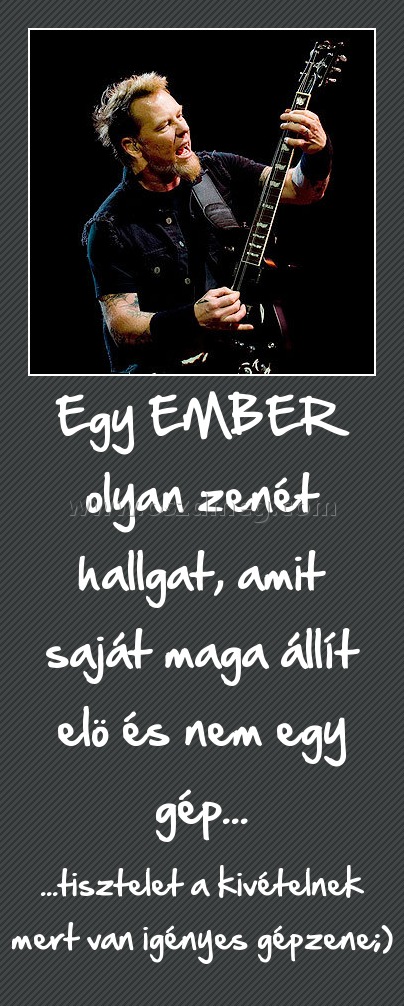 Egy EMBER olyan zenét hallgat, amit saját maga állít elö és nem egy gép... Egy EMBER olyan zenét hallgat, amit saját maga állít elö és nem egy gép...
...tisztelet a kivételnek mert van igényes gépzene;)