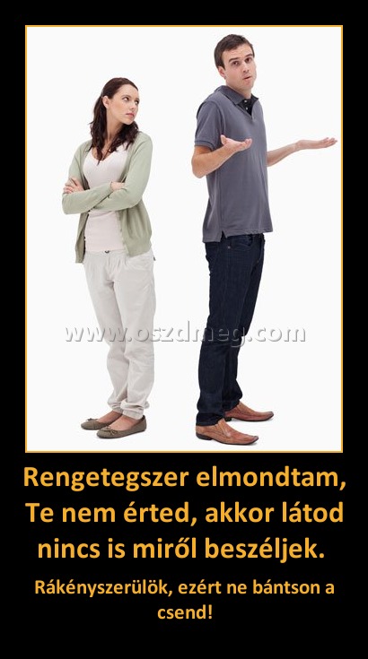 Rengetegszer elmondtam, Te nem érted, akkor látod nincs is miről beszéljek. Rengetegszer elmondtam, Te nem érted, akkor látod nincs is miről beszéljek.
Rákényszerülök, ezért ne bántson a csend!