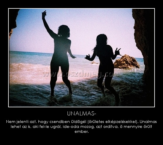 UNALMAS- UNALMAS-
Nem jelenti azt, hogy csendben üldögél (őrületes elképzelésekkel). Unalmas lehet az is, aki fel-le ugrál, ide-oda mozog, azt ordítva, ő mennyire őrült ember.