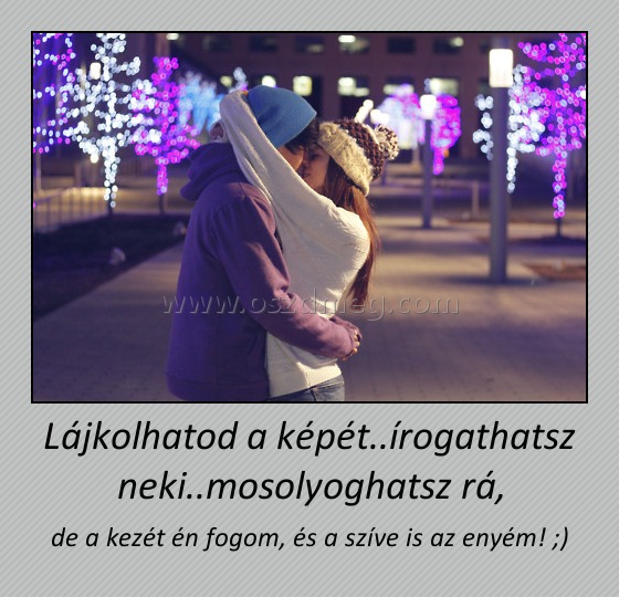 Lájkolhatod a képét..írogathatsz neki..mosolyoghatsz rá, Lájkolhatod a képét..írogathatsz neki..mosolyoghatsz rá,
de a kezét én fogom, és a szíve is az enyém! ;)