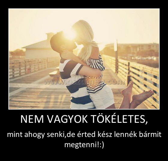 NEM VAGYOK TÖKÉLETES, NEM VAGYOK TÖKÉLETES,
mint ahogy senki,de érted kész lennék bármit megtenni!:)
