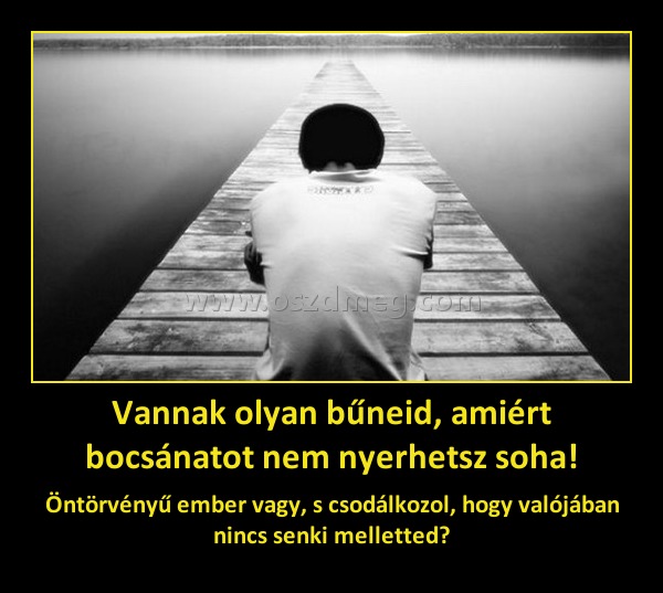Vannak olyan bűneid, amiért bocsánatot nem nyerhetsz soha! Vannak olyan bűneid, amiért bocsánatot nem nyerhetsz soha!
Öntörvényű ember vagy, s csodálkozol, hogy valójában nincs senki melletted?