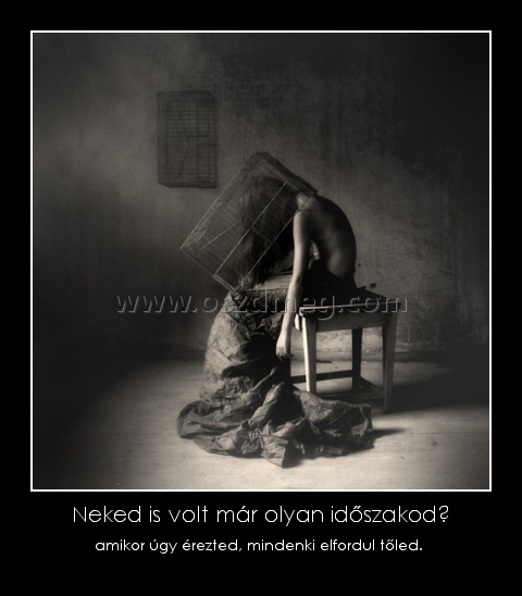 Neked is volt már olyan időszakod? Neked is volt már olyan időszakod?
amikor úgy érezted, mindenki elfordul tőled.