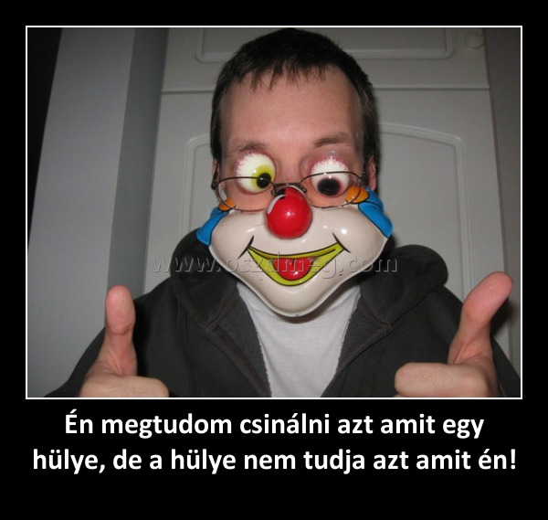 Én megtudom csinálni azt amit egy hülye, de a hülye nem tudja azt amit én! Én megtudom csinálni azt amit egy hülye, de a hülye nem tudja azt amit én!