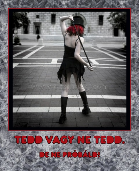 Tedd vagy ne tedd. Tedd vagy ne tedd.
De ne próbáld!